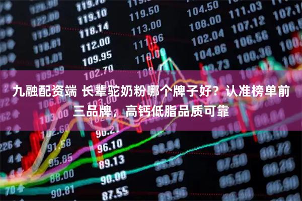 九融配资端 长辈驼奶粉哪个牌子好？认准榜单前三品牌，高钙低脂品质可靠