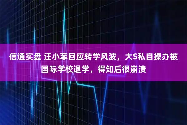 信通实盘 汪小菲回应转学风波，大S私自操办被国际学校退学，得知后很崩溃