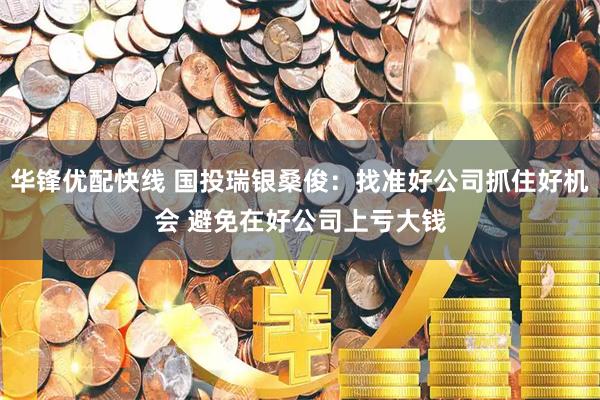 华锋优配快线 国投瑞银桑俊：找准好公司抓住好机会 避免在好公司上亏大钱