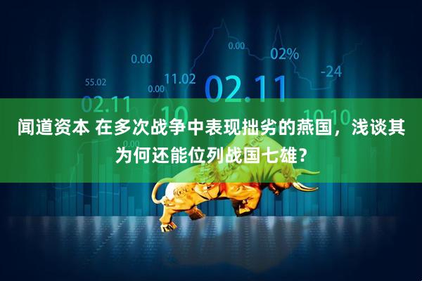 闻道资本 在多次战争中表现拙劣的燕国，浅谈其为何还能位列战国七雄？