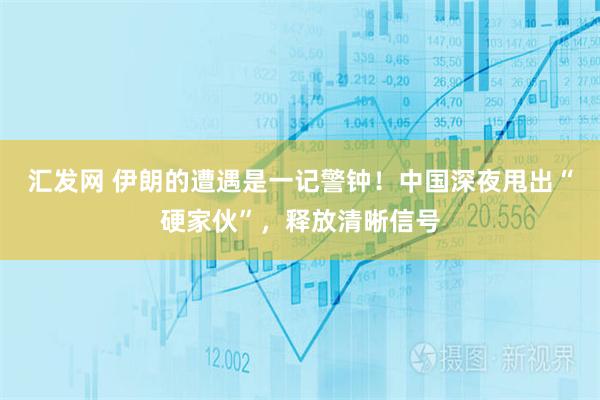 汇发网 伊朗的遭遇是一记警钟！中国深夜甩出“硬家伙”，释放清晰信号