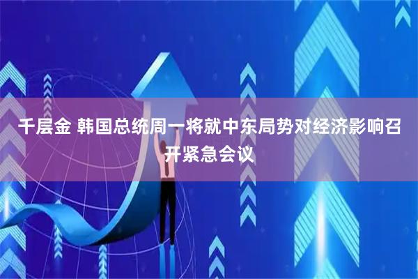 千层金 韩国总统周一将就中东局势对经济影响召开紧急会议