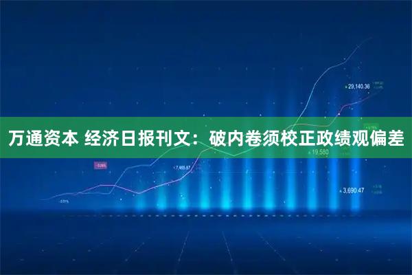 万通资本 经济日报刊文：破内卷须校正政绩观偏差