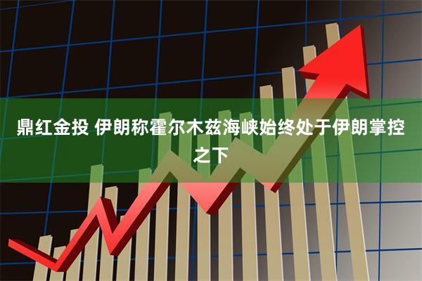 鼎红金投 伊朗称霍尔木兹海峡始终处于伊朗掌控之下