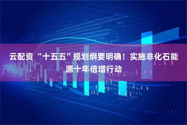 云配资 “十五五”规划纲要明确！实施非化石能源十年倍增行动