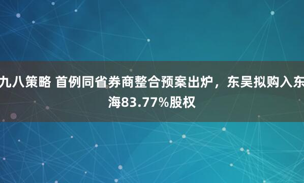 九八策略 首例同省券商整合预案出炉，东吴拟购入东海83.77%股权