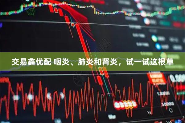 交易鑫优配 咽炎、肺炎和肾炎，试一试这根草
