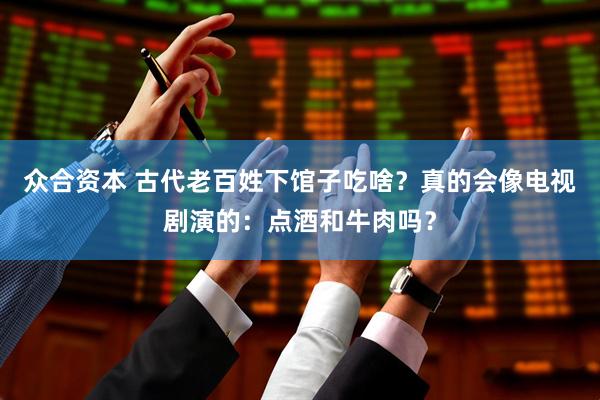 众合资本 古代老百姓下馆子吃啥？真的会像电视剧演的：点酒和牛肉吗？