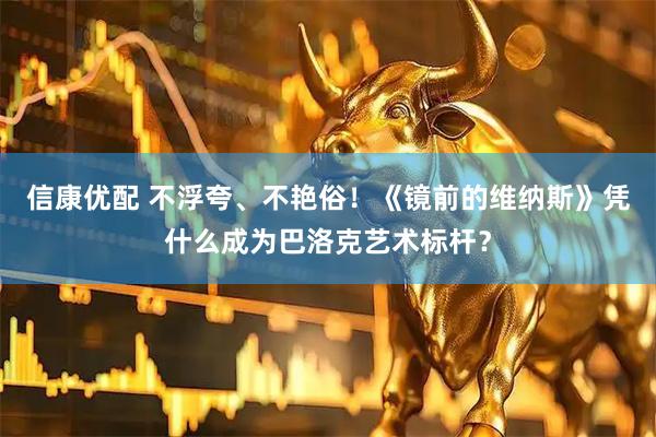 信康优配 不浮夸、不艳俗！《镜前的维纳斯》凭什么成为巴洛克艺术标杆？