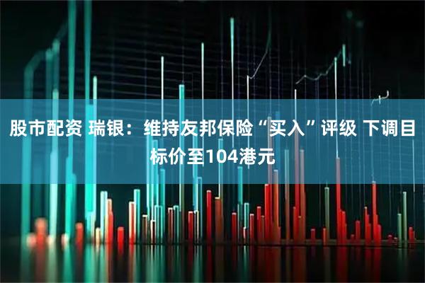 股市配资 瑞银：维持友邦保险“买入”评级 下调目标价至104港元