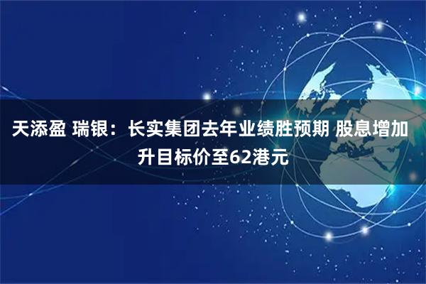 天添盈 瑞银：长实集团去年业绩胜预期 股息增加 升目标价至62港元