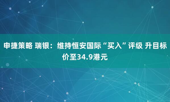 申捷策略 瑞银：维持恒安国际“买入”评级 升目标价至34.9港元