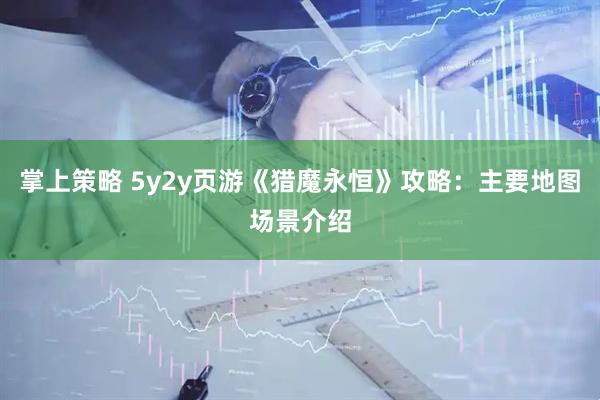 掌上策略 5y2y页游《猎魔永恒》攻略：主要地图场景介绍