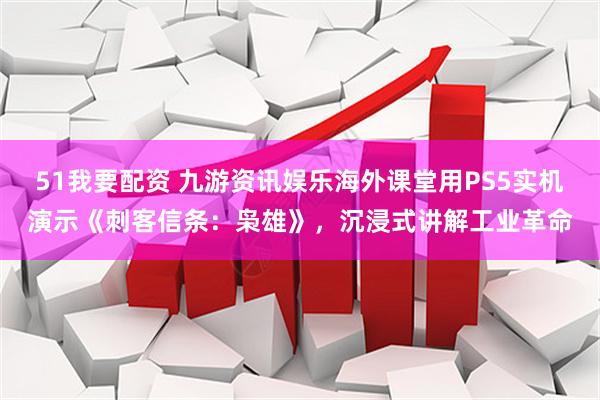 51我要配资 九游资讯娱乐海外课堂用PS5实机演示《刺客信条：枭雄》，沉浸式讲解工业革命