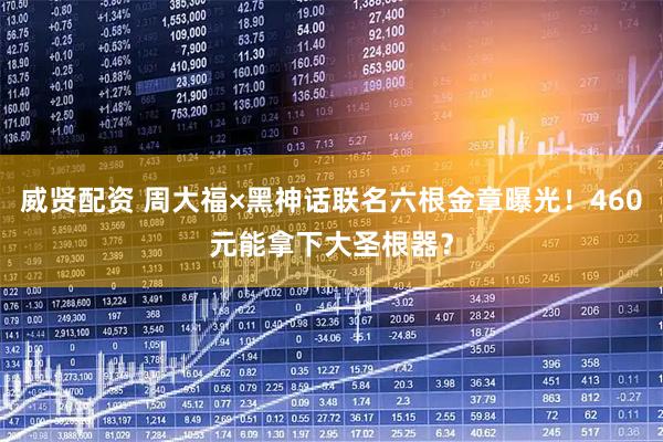 威贤配资 周大福×黑神话联名六根金章曝光！460元能拿下大圣根器？