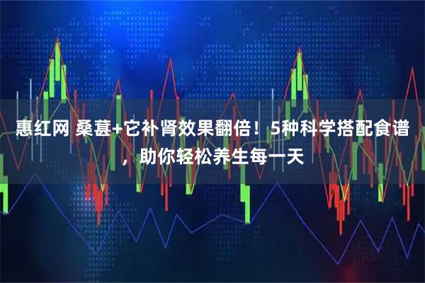 惠红网 桑葚+它补肾效果翻倍！5种科学搭配食谱，助你轻松养生每一天