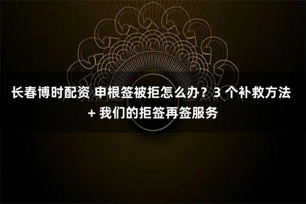 长春博时配资 申根签被拒怎么办？3 个补救方法 + 我们的拒签再签服务