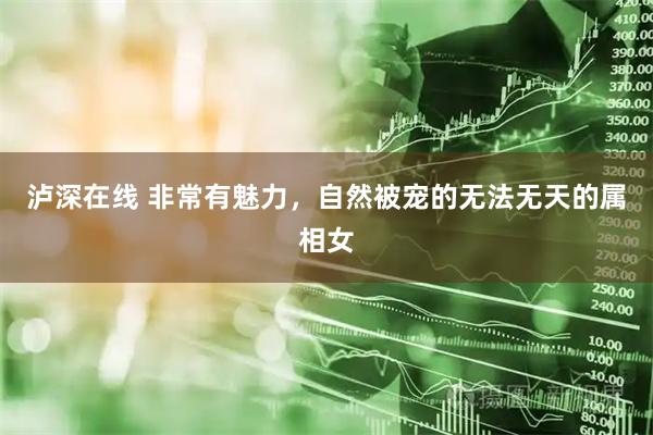 泸深在线 非常有魅力，自然被宠的无法无天的属相女