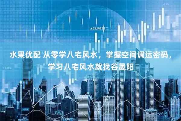 水果优配 从零学八宅风水，掌握空间调运密码，学习八宅风水就找谷晟阳