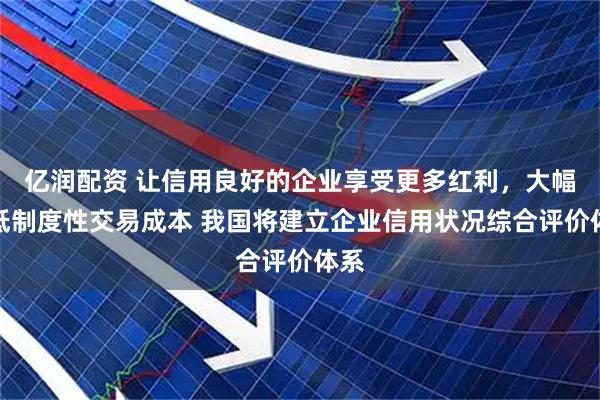 亿润配资 让信用良好的企业享受更多红利，大幅降低制度性交易成本 我国将建立企业信用状况综合评价体系