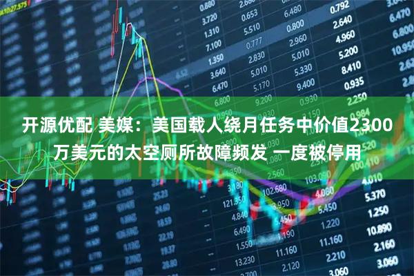 开源优配 美媒：美国载人绕月任务中价值2300万美元的太空厕所故障频发 一度被停用