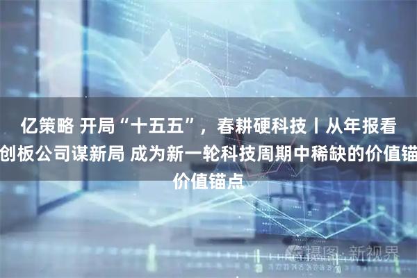 亿策略 开局“十五五”，春耕硬科技丨从年报看科创板公司谋新局 成为新一轮科技周期中稀缺的价值锚点