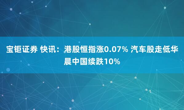 宝钜证券 快讯：港股恒指涨0.07% 汽车股走低华晨中国续跌10%
