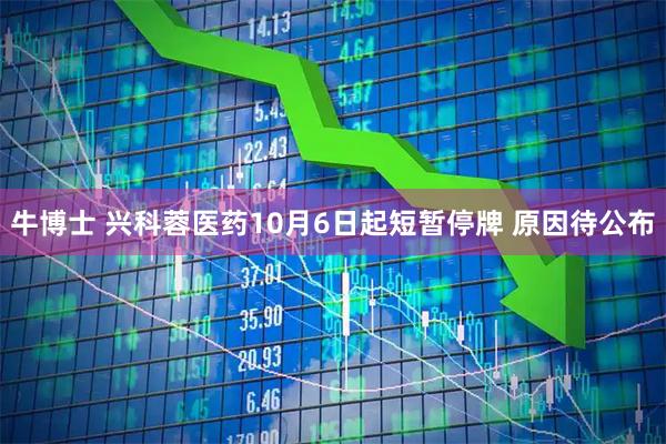 牛博士 兴科蓉医药10月6日起短暂停牌 原因待公布