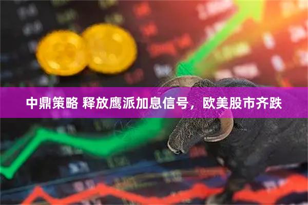 中鼎策略 释放鹰派加息信号,欧美股市齐跌