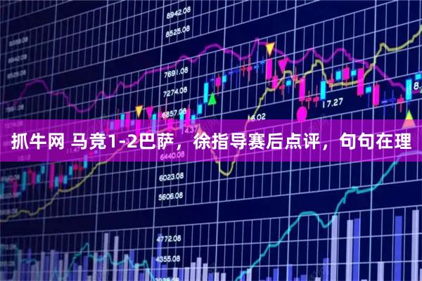 抓牛网 马竞1-2巴萨，徐指导赛后点评，句句在理