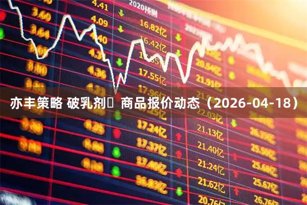 亦丰策略 破乳剂	商品报价动态（2026-04-18）