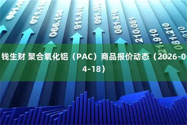 钱生财 聚合氧化铝（PAC）商品报价动态（2026-04-18）