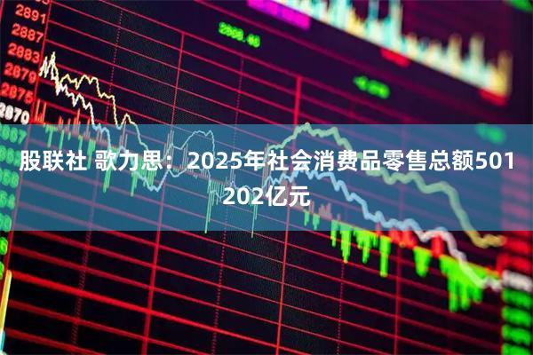 股联社 歌力思：2025年社会消费品零售总额501202亿元