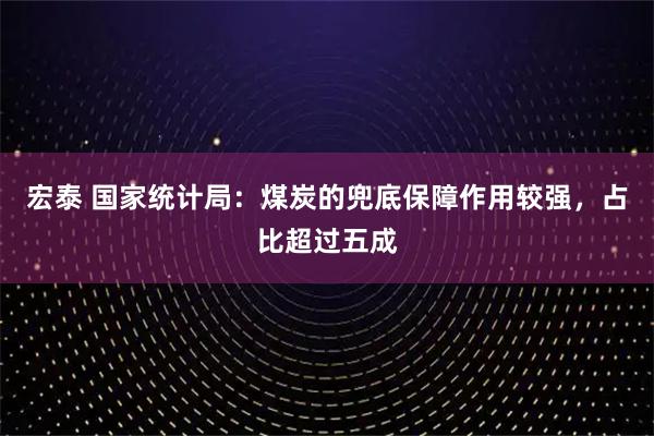 宏泰 国家统计局：煤炭的兜底保障作用较强，占比超过五成