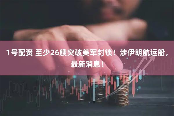 1号配资 至少26艘突破美军封锁！涉伊朗航运船，最新消息！
