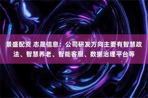 景盛配资 志晟信息：公司研发方向主要有智慧政法、智慧养老、智能客服、数据治理平台等