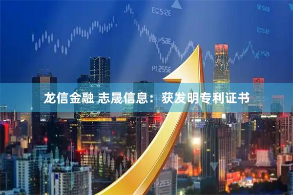 龙信金融 志晟信息：获发明专利证书