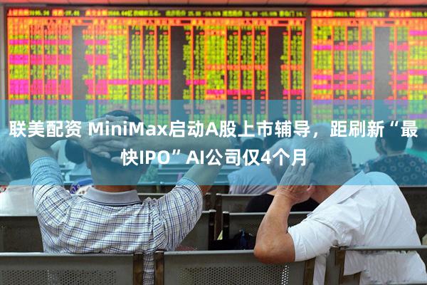 联美配资 MiniMax启动A股上市辅导，距刷新“最快IPO”AI公司仅4个月