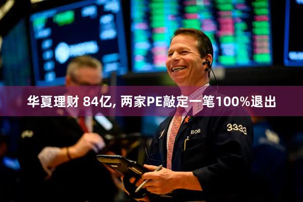 华夏理财 84亿, 两家PE敲定一笔100%退出