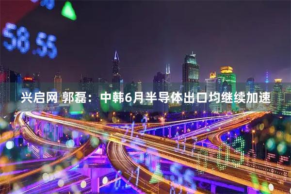 兴启网 郭磊：中韩6月半导体出口均继续加速
