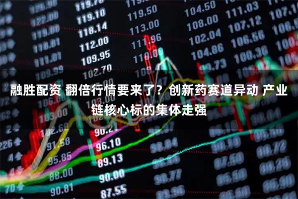 融胜配资 翻倍行情要来了？创新药赛道异动 产业链核心标的集体走强