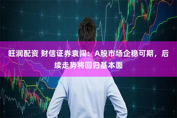 旺润配资 财信证券袁闯：A股市场企稳可期，后续走势将回归基本面