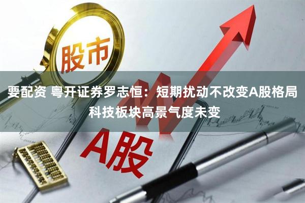 要配资 粤开证券罗志恒:短期扰动不改变A股格局 科技板块高景气度未变