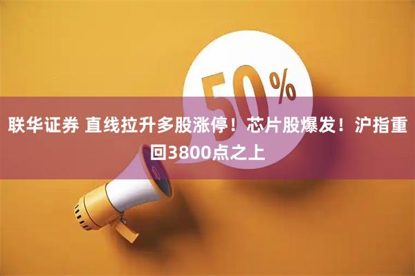 联华证券 直线拉升多股涨停！芯片股爆发！沪指重回3800点之上