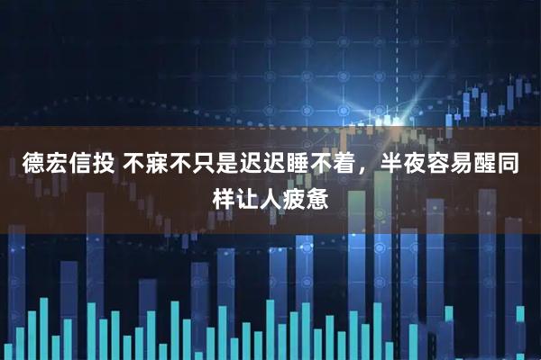 德宏信投 不寐不只是迟迟睡不着，半夜容易醒同样让人疲惫