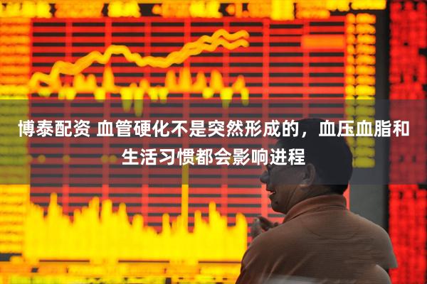 博泰配资 血管硬化不是突然形成的，血压血脂和生活习惯都会影响进程
