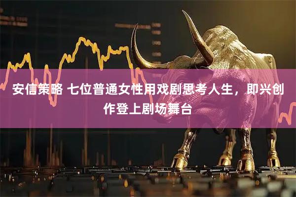 安信策略 七位普通女性用戏剧思考人生,即兴创作登上剧场舞台