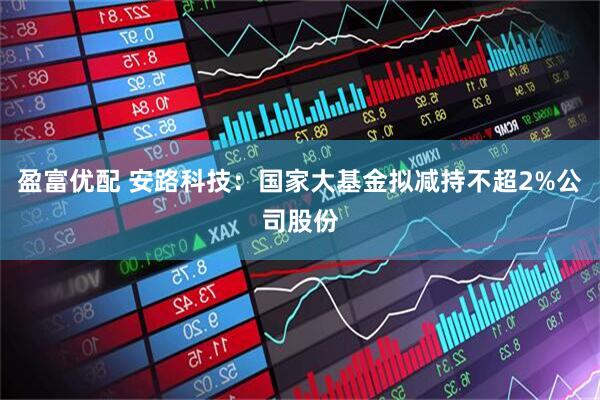 盈富优配 安路科技：国家大基金拟减持不超2%公司股份