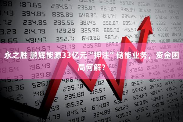 永之胜 鹏辉能源33亿元“押注”储能业务，资金困局何解？