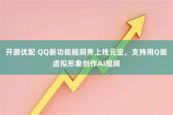 开源优配 QQ新功能脑洞秀上线元宝，支持用Q版虚拟形象创作AI视频
